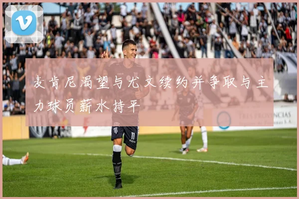 麦肯尼渴望与尤文续约并争取与主力球员薪水持平