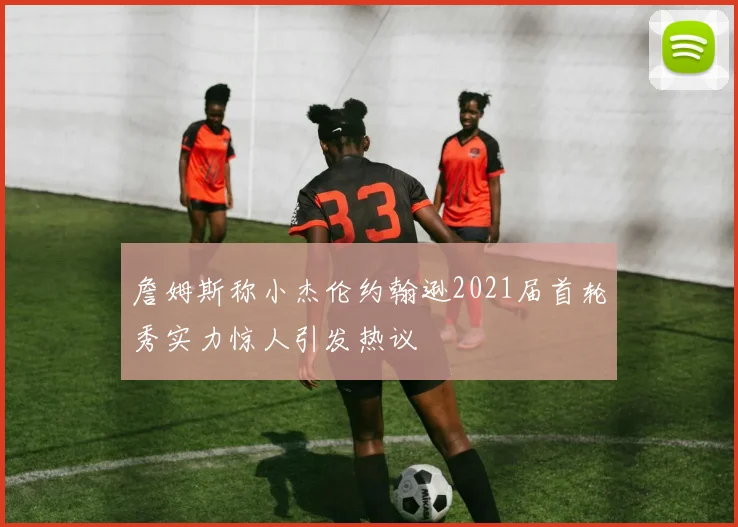 詹姆斯称小杰伦约翰逊2021届首轮秀实力惊人引发热议