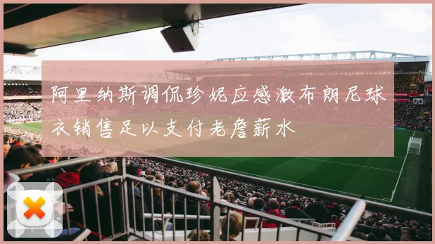阿里纳斯调侃珍妮应感激布朗尼球衣销售足以支付老詹薪水