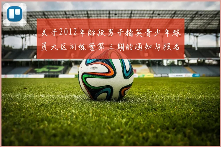 关于2012年龄段男子精英青少年球员大区训练营第三期的通知与报名事项