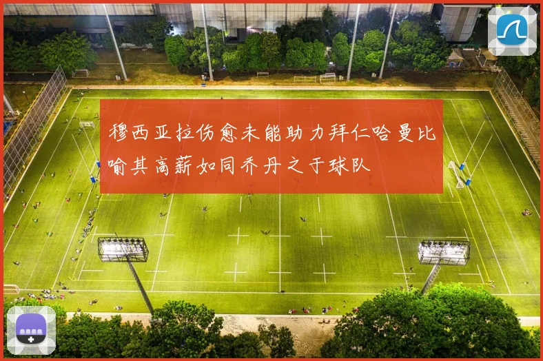 穆西亚拉伤愈未能助力拜仁哈曼比喻其高薪如同乔丹之于球队