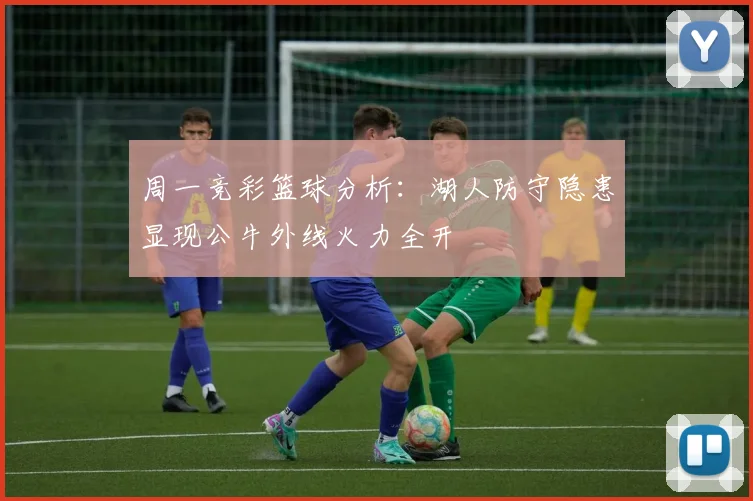 周一竞彩篮球分析：湖人防守隐患显现公牛外线火力全开