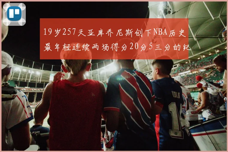 19岁257天亚库乔尼斯创下NBA历史最年轻连续两场得分20分5三分的纪录