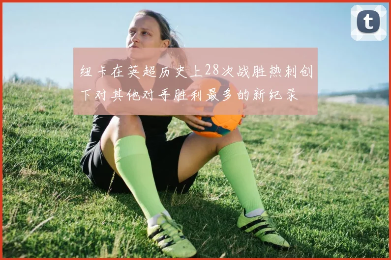 纽卡在英超历史上28次战胜热刺创下对其他对手胜利最多的新纪录