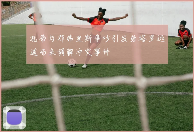 孔蒂与邓弗里斯争吵引发劳塔罗远道而来调解冲突事件