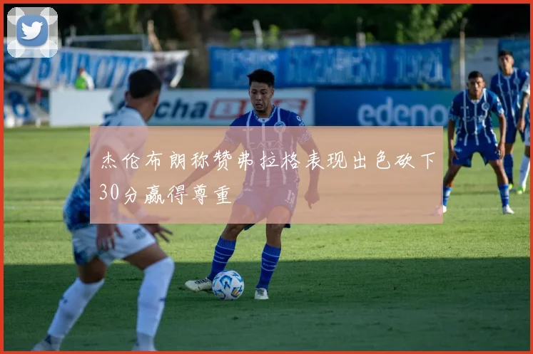 杰伦布朗称赞弗拉格表现出色砍下30分赢得尊重