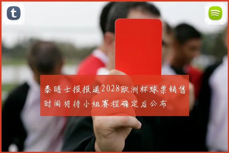 泰晤士报报道2028欧洲杯球票销售时间将待小组赛程确定后公布