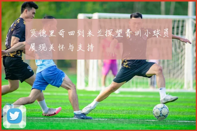 莫德里奇回到米兰探望青训小球员展现关怀与支持