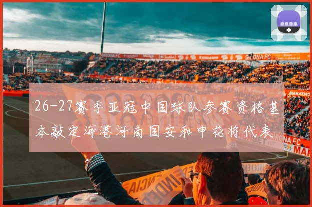 26-27赛季亚冠中国球队参赛资格基本敲定海港河南国安和申花将代表中国出战